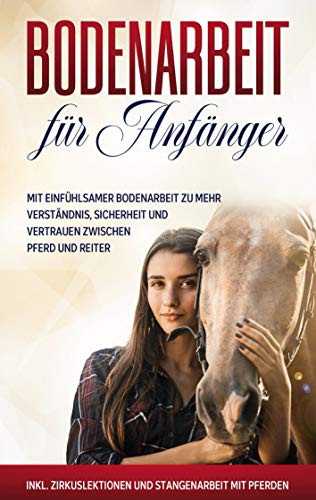 Bodenarbeit für Anfänger: Mit einfühlsamer Bodenarbeit zu mehr Verständnis, Sicherheit und Vertrauen zwischen Pferd und Reiter - inkl. Zirkuslektionen und Stangenarbeit mit Pferden (German Edition)