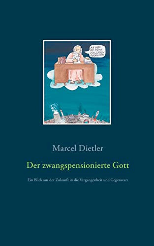 Der zwangspensionierte Gott: Ein Blick aus der Zukunft in die Vergangenheit und Gegenwart (German Edition)