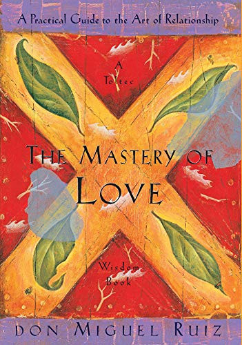 The Mastery of Love: A Practical Guide to the Art of Relationship: A Toltec Wisdom Book