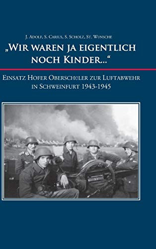 Wir waren ja eigentlich noch Kinder...": Einsatz Hofer Oberschüler zur Luftabwehr in Schweinfurt 1943-1945 (German Edition)
