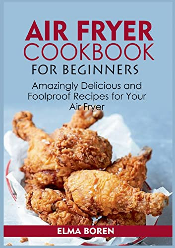 Air Fryer Cookbook For Beginners : Amazingly Delicious And Foolproof Recipes For Your Air Fryer