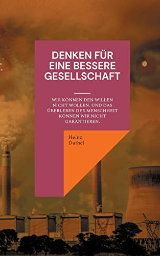 Denken Für Eine Bessere Gesellschaft : Wir Können Den Willen Nicht Wollen. Und Das Überleben Der Menschheit Können Wir Nicht Garantieren.