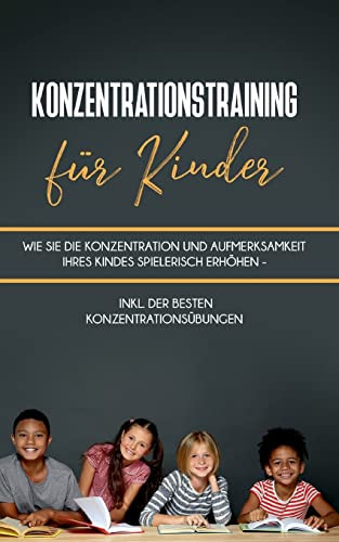 Konzentrationstraining Für Kinder : Wie Sie Die Konzentration Und Aufmerksamkeit Ihres Kindes Spielerisch Erhöhen - Inkl. Der Besten Konzentrationsübungen