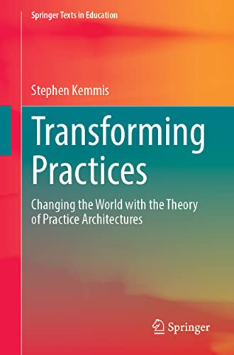 Transforming Practices : Changing The World With The Theory Of Practice Architectures