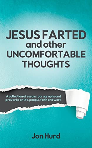 Jesus Farted And Other Uncomfortable Thoughts : A Collection Of Essays, Paragraphs And Proverbs On Life, People, Faith And Work