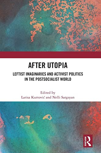 After Utopia : Leftist Imaginaries And Activist Politics In The Postsocialist World