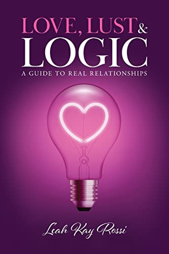 Love, Lust And Logic : A Guide To Real Relationships