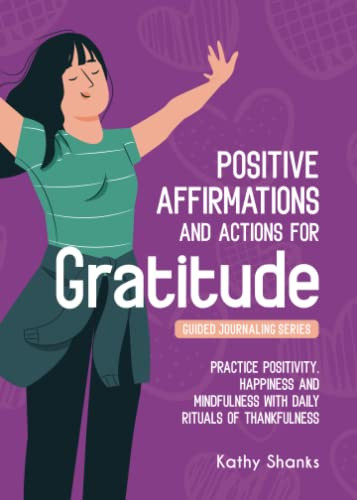 Daily Affirmations And Actions For Gratitude : Practice Positivity, Happiness And Mindfulness With Daily Rituals Of Thankfulness