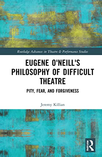 Eugene O'Neill'S Philosophy Of Difficult Theatre: Pity, Fear, And Forgiveness (Routledge Advances In Theatre & Performance Studies)