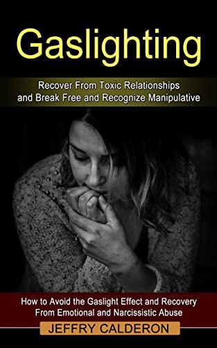 Gaslighting: Recover From Toxic Relationships And Break Free And Recognize Manipulative (How To Avoid The Gaslight Effect And Recovery From Emotional And Narcissistic Abuse)