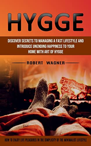 Hygge: Discover Secrets To Managing A Fast Lifestyle And Introduce Unending Happiness To Your Home With Art Of Hygge (How To Enjoy Life Pleasures In The Simplicity Of The Minimalist Lifestyle)