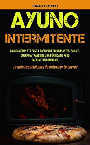 Ayuno Intermitente: La Guía Completa Paso A Paso Para Principiantes, Sana Tu Cuerpo A Través De Una Pérdida De Peso Rápida E Intermitente (La Guía ... Desintoxicar Tu Cuerpo) (Spanish Edition)