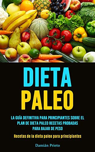 Dieta Paleo: La Guía Definitiva Para Principiantes Sobre El Plan De Dieta Paleo Recetas Probadas Para Bajar De Peso (Recetas De La Dieta Paleo Para Principiantes) (Spanish Edition)