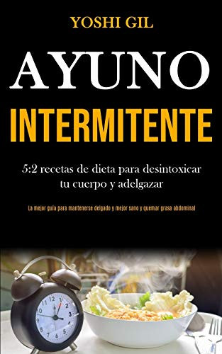 Ayuno Intermitente: 5:2 Recetas De Dieta Para Desintoxicar Tu Cuerpo Y Adelgazar (La Mejor Guía Para Mantenerse Delgado Y Mejor Sano Y Quemar Grasa Abdominal) (Spanish Edition)