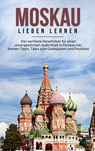 Moskau Lieben Lernen: Der Perfekte Reiseführer Für Einen Unvergesslichen Aufenthalt In Moskau Inkl. Insider-Tipps, Tipps Zum Geldsparen Und Packliste (German Edition)