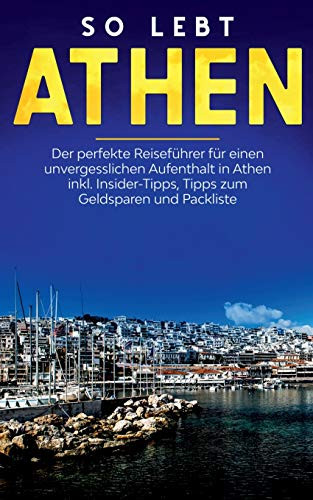 So Lebt Athen: Der Perfekte Reiseführer Für Einen Unvergesslichen Aufenthalt In Athen Inkl. Insider-Tipps, Tipps Zum Geldsparen Und Packliste (German Edition)