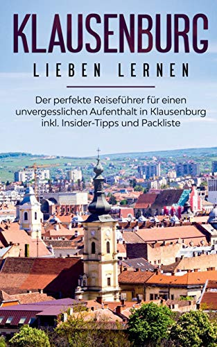 Klausenburg Lieben Lernen: Der Perfekte Reiseführer Für Einen Unvergesslichen Aufenthalt In Klausenburg Inkl. Insider-Tipps Und Packliste (German Edition)