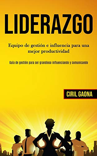 Liderazgo: Equipo De Gestión E Influencia Para Una Mejor Productividad (Guía De Gestión Para Ser Grandioso Influenciando Y Comunicando) (Spanish Edition)