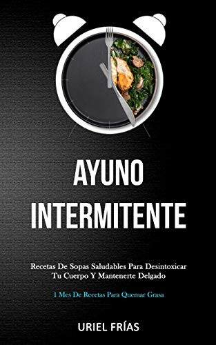 Ayuno Intermitente: Recetas De Sopas Saludables Para Desintoxicar Tu Cuerpo Y Mantenerte Delgado (1 Mes De Recetas Para Quemar Grasa) (Spanish Edition)