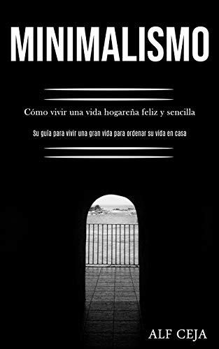 Minimalismo: Cómo Vivir Una Vida Hogareña Feliz Y Sencilla (Su Guía Para Vivir Una Gran Vida Para Ordenar Su Vida En Casa) (Spanish Edition)