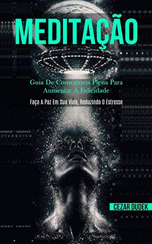 Meditação: Guia De Consciência Plena Para Aumentar A Felicidade (Faça A Paz Em Sua Vida, Reduzindo O Estresse) (Portuguese Edition)