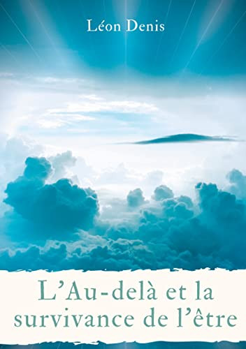 L'Au-Delà Et La Survivance De L'Être: Une Lecture Philosophique, Théosophique, Et Spirite, De La Vie Après La Mort (French Edition)