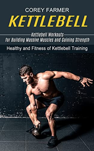 Kettlebell: Kettlebell Workouts For Building Massive Muscles And Gaining Strength (Healthy And Fitness Of Kettlebell Training)