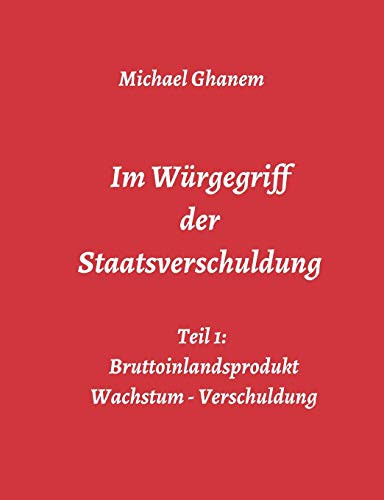 Im Würgegriff Der Staatsverschuldung: Teil 1: Bruttoinlandsprodukt - Wachstum - Verschuldung (German Edition) - 9783748276555