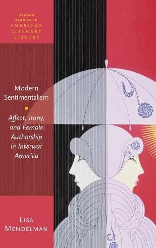 Modern Sentimentalism: Affect, Irony, And Female Authorship In Interwar America (Oxford Studies In American Literary History)