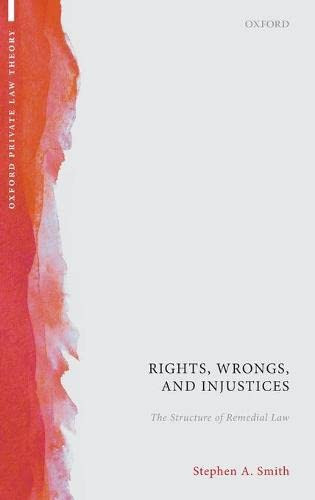 Rights, Wrongs, And Injustices: The Structure Of Remedial Law (Oxford Private Law Theory)