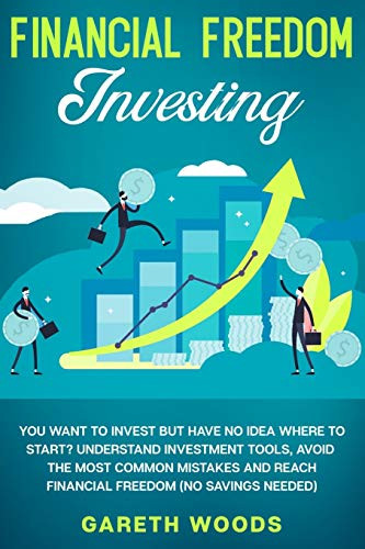 Financial Freedom Investing: You Want To Invest But Have No Idea Where To Start? Understand Investment Tools, Avoid The Most Common Mistakes And Reach Financial Freedom (No Savings Needed!)