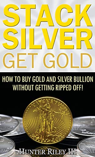 Stack Silver Get Gold: How To Buy Gold And Silver Bullion Without Getting Ripped Off!