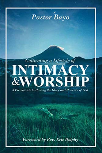 Cultivating A Lifestyle Of Intimacy And Worship: A Prerequisite To Hosting The Glory And The Presence Of God