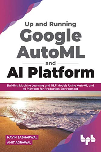 Up And Running Google Automl And Ai Platform: Building Machine Learning And Nlp Models Using Automl And Ai Platform For Production Environment