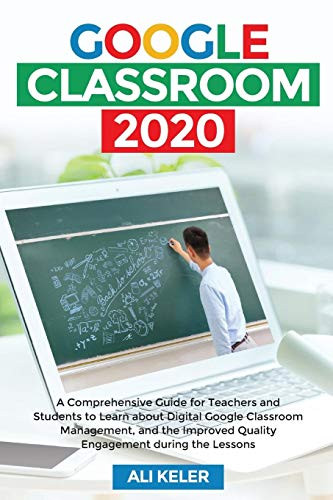 Google Classroom 2020: A Comprehensive Guide For Teachers And Students To Learn About Digital Google Classroom Management, And The Improved Quality Engagement During The Lessons - Paperback