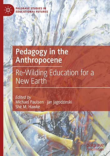 Pedagogy in the Anthropocene: Re-Wilding Education for a New Earth (Palgrave Studies in Educational Futures)