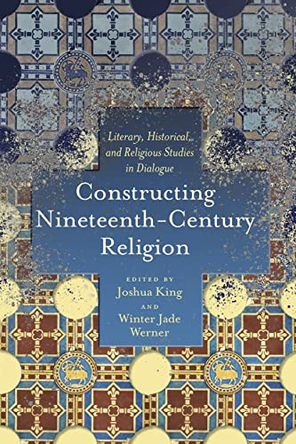 Constructing Nineteenth-Century Religion: Literary, Historical, and Religious Studies in Dialogue (Literature, Religion, & Postsecular Stud)
