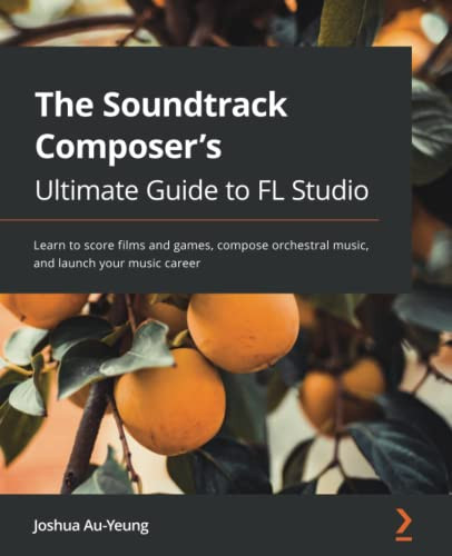 The Soundtrack Composer's Ultimate Guide to FL Studio: Learn to score films and games, compose orchestral music, and launch your music career