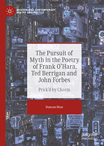 The Pursuit of Myth in the Poetry of Frank O'Hara, Ted Berrigan and John Forbes: Prick'd by Charm (Modern and Contemporary Poetry and Poetics)