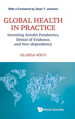 Global Health In Practice: Investing Amidst Pandemics, Denial Of Evidence, And Neo-dependency (World Scientific Series In Health Investment And Financing)