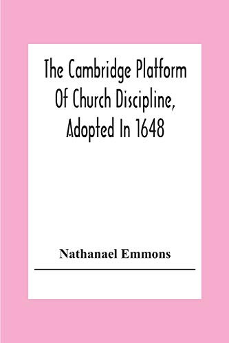 The Cambridge Platform Of Church Discipline, Adopted In 1648: And The Confession Of Faith Adopted In 1680 To Which Is Prefixed A Platform Of Ecclesiastical Government
