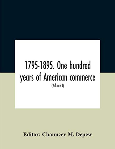 1795-1895. One Hundred Years Of American Commerce; Consisting Of One Hundred Original Articles On Commercial Topics Describing The Practical ... The Past Century And Showing The Present M