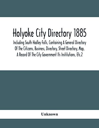 Holyoke City Directory 1885; Including South Hadley Falls, Containing A General Directory Of The Citizens, Business, Directory, Street Directory, Map, ... The City Government Its Institutions, Etc.2