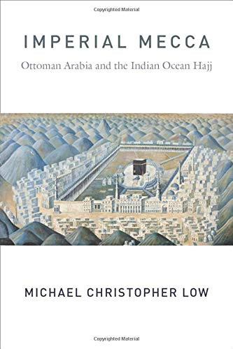 Imperial Mecca: Ottoman Arabia and the Indian Ocean Hajj (Columbia Studies in International and Global History)