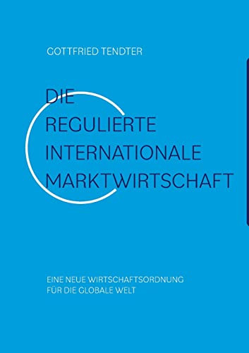 Die 'Regulierte internationale Marktwirtschaft': Eine neue Wirtschaftsordnung für die globale Welt (German Edition)