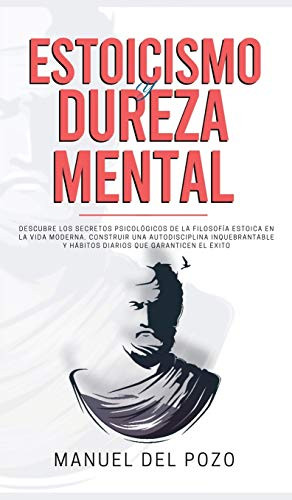 Estoicismo y dureza mental: Descubre los secretos psicol�gicos de la filosof�a estoica en la vida moderna. Construir una autodisciplina inquebrantable ... que garanticen el �xito (Spanish Edition)
