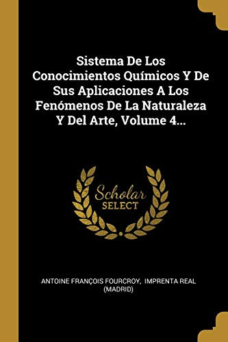 Sistema De Los Conocimientos Qu?micos Y De Sus Aplicaciones A Los Fen?Menos De La Naturaleza Y Del Arte, Volume 4... (Spanish Edition)