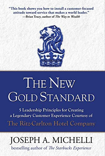 The New Gold Standard: 5 Leadership Principles for Creating a Legendary Customer Experience Courtesy of the Ritz-Carlton Hotel Company