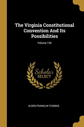 The Virginia Constitutional Convention And Its Possibilities; Volume 126