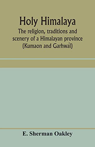Holy Himalaya: the religion, traditions and scenery of a Himalayan province (Kumaon and Garhwál)